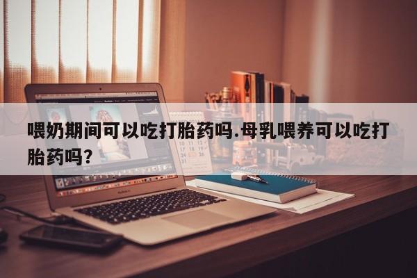 米非米索私人微信,打胎药私人店喂奶期间可以吃打胎药吗.母乳喂养可以吃打胎药吗？