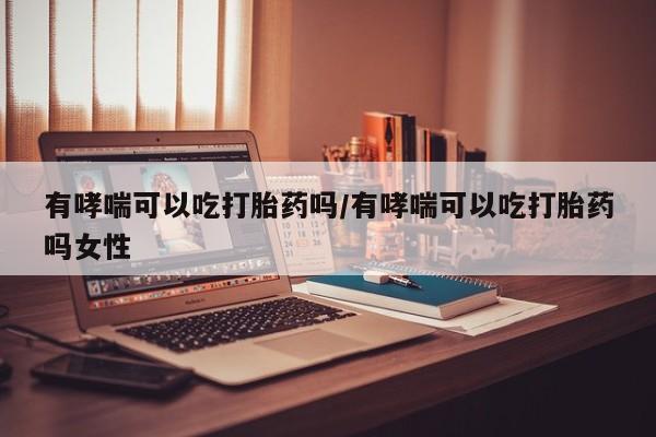 米非米索私人微信,打胎药私人店有哮喘可以吃打胎药吗/有哮喘可以吃打胎药吗女性