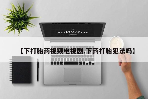 米非米索私人微信,打胎药私人店【下打胎药视频电视剧,下药打胎犯法吗】