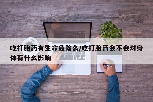 米非米索私人微信,打胎药私人店吃打胎药有生命危险么/吃打胎药会不会对身体有什么影响