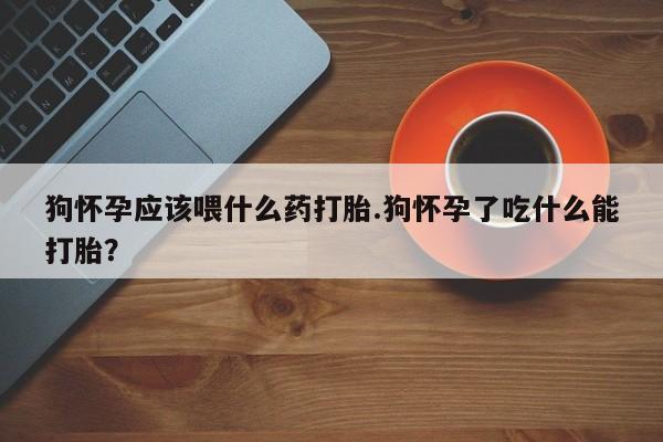米非米索私人微信,打胎药私人店狗怀孕应该喂什么药打胎.狗怀孕了吃什么能打胎？
