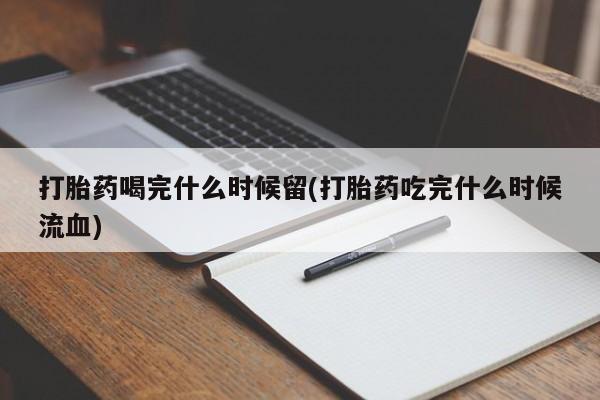 米非米索私人微信,打胎药私人店打胎药喝完什么时候留(打胎药吃完什么时候流血)