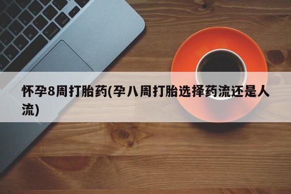 米非米索私人微信,打胎药私人店怀孕8周打胎药(孕八周打胎选择药流还是人流)
