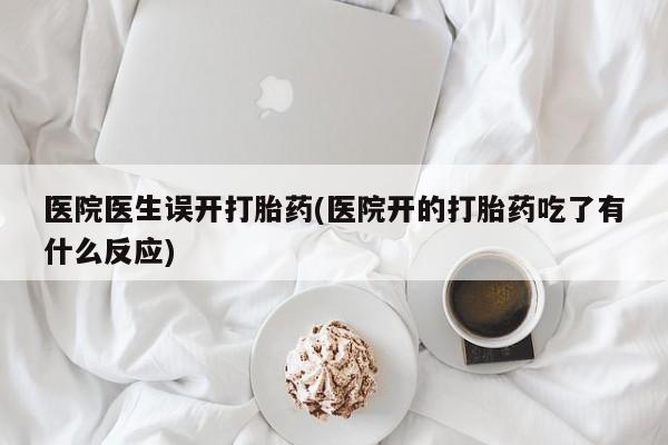 米非米索私人微信,打胎药私人店医院医生误开打胎药(医院开的打胎药吃了有什么反应)