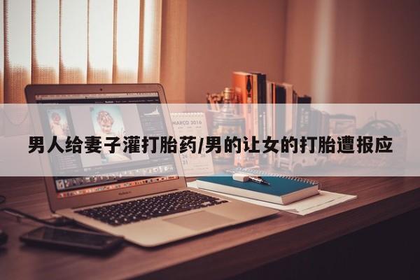 米非米索私人微信,打胎药私人店男人给妻子灌打胎药/男的让女的打胎遭报应