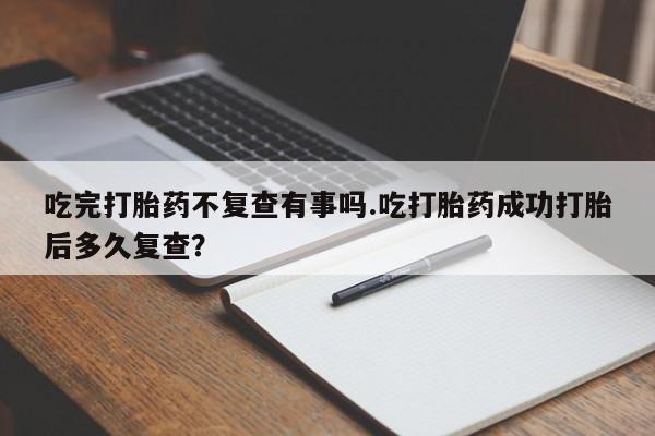 米非米索私人微信,打胎药私人店吃完打胎药不复查有事吗.吃打胎药成功打胎后多久复查？