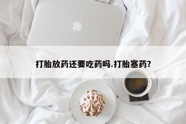 米非米索私人微信,打胎药私人店打胎放药还要吃药吗.打胎塞药？