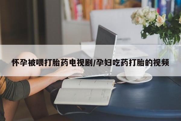 米非米索私人微信,打胎药私人店怀孕被喂打胎药电视剧/孕妇吃药打胎的视频