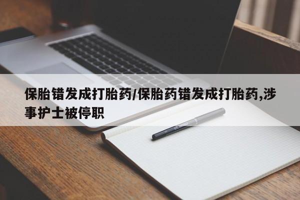 米非米索私人微信,打胎药私人店保胎错发成打胎药/保胎药错发成打胎药,涉事护士被停职
