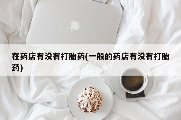 米非米索私人微信,打胎药私人店在药店有没有打胎药(一般的药店有没有打胎药)