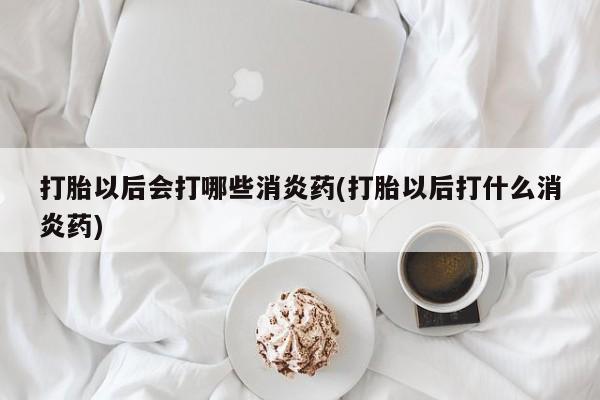 米非米索私人微信,打胎药私人店打胎以后会打哪些消炎药(打胎以后打什么消炎药)