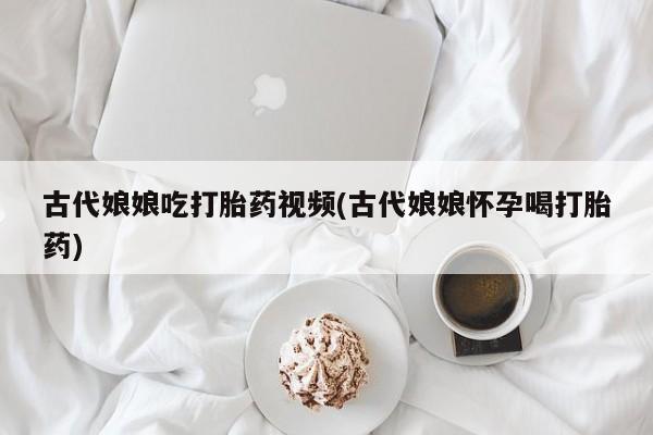米非米索私人微信,打胎药私人店古代娘娘吃打胎药视频(古代娘娘怀孕喝打胎药)
