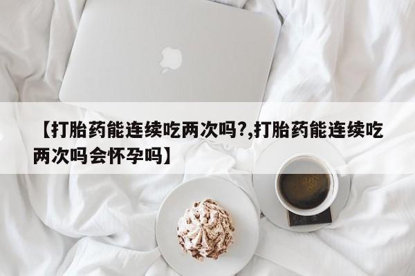 米非米索私人微信,打胎药私人店【打胎药能连续吃两次吗?,打胎药能连续吃两次吗会怀孕吗】