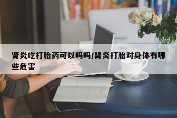 米非米索私人微信,打胎药私人店肾炎吃打胎药可以吗吗/肾炎打胎对身体有哪些危害