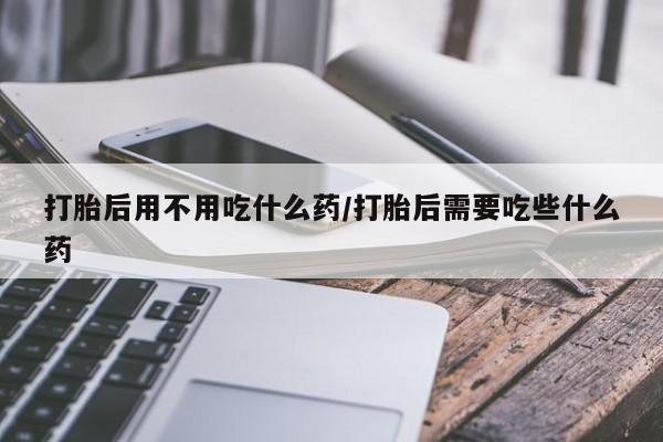 米非米索私人微信,打胎药私人店打胎后用不用吃什么药/打胎后需要吃些什么药