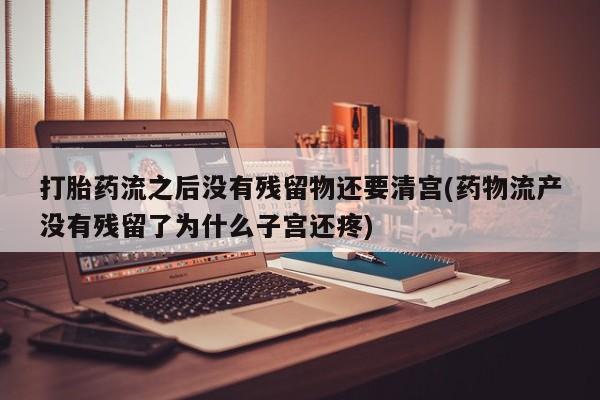 米非米索私人微信,打胎药私人店打胎药流之后没有残留物还要清宫(药物流产没有残留了为什么子宫还疼)