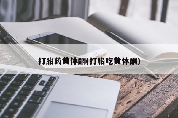 米非米索私人微信,打胎药私人店打胎药黄体酮(打胎吃黄体酮)