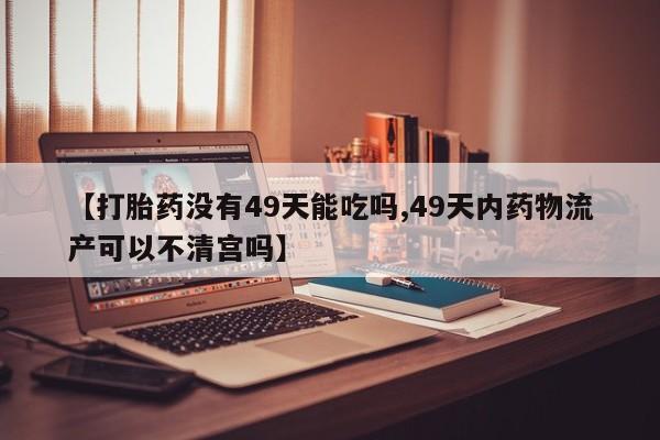米非米索私人微信,打胎药私人店【打胎药没有49天能吃吗,49天内药物流产可以不清宫吗】