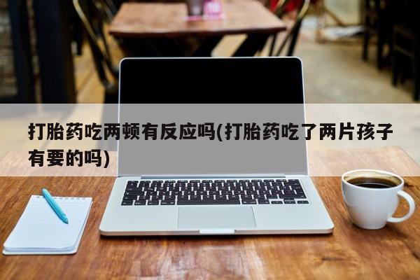 米非米索私人微信,打胎药私人店打胎药吃两顿有反应吗(打胎药吃了两片孩子有要的吗)
