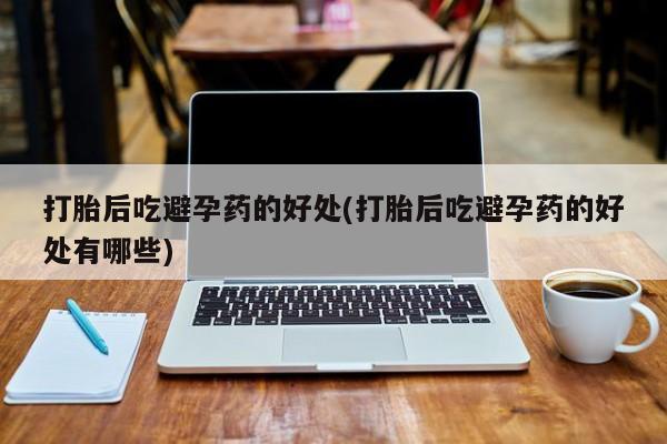 米非米索私人微信,打胎药私人店打胎后吃避孕药的好处(打胎后吃避孕药的好处有哪些)