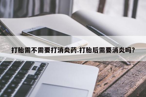 米非米索私人微信,打胎药私人店打胎需不需要打消炎药.打胎后需要消炎吗？