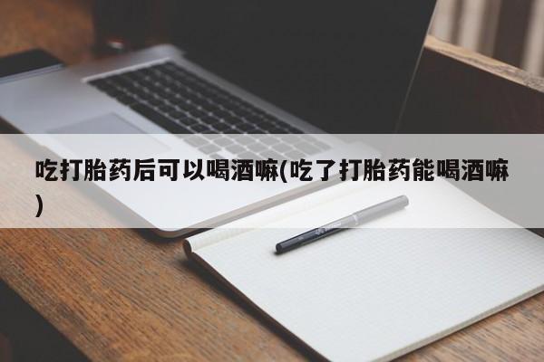 米非米索私人微信,打胎药私人店吃打胎药后可以喝酒嘛(吃了打胎药能喝酒嘛)