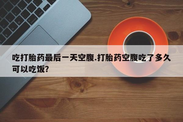 米非米索私人微信,打胎药私人店吃打胎药最后一天空腹.打胎药空腹吃了多久可以吃饭？