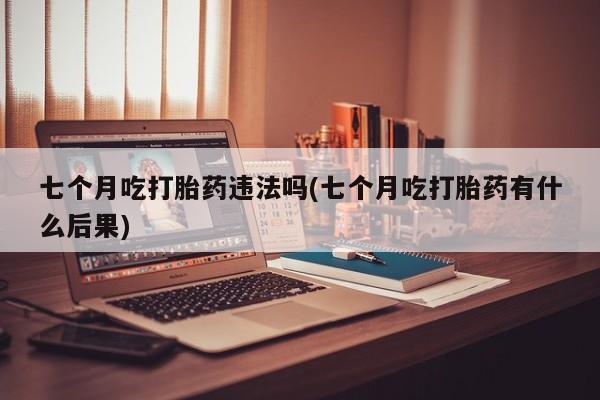 米非米索私人微信,打胎药私人店七个月吃打胎药违法吗(七个月吃打胎药有什么后果)