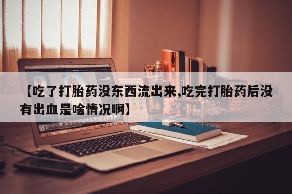 米非米索私人微信,打胎药私人店【吃了打胎药没东西流出来,吃完打胎药后没有出血是啥情况啊】