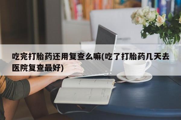 米非米索私人微信,打胎药私人店吃完打胎药还用复查么嘛(吃了打胎药几天去医院复查最好)