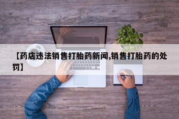 米非米索私人微信,打胎药私人店【药店违法销售打胎药新闻,销售打胎药的处罚】