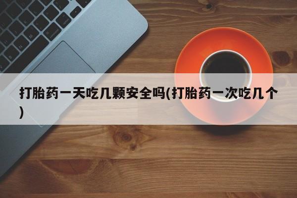 米非米索私人微信,打胎药私人店打胎药一天吃几颗安全吗(打胎药一次吃几个)