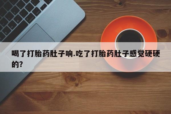 米非米索私人微信,打胎药私人店喝了打胎药肚子响.吃了打胎药肚子感觉硬硬的？