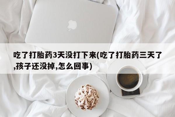 米非米索私人微信,打胎药私人店吃了打胎药3天没打下来(吃了打胎药三天了,孩子还没掉,怎么回事)