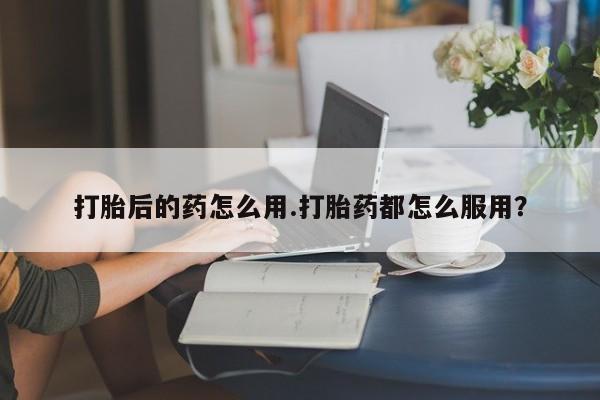 米非米索私人微信,打胎药私人店打胎后的药怎么用.打胎药都怎么服用？
