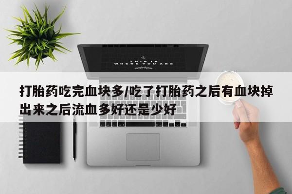 米非米索私人微信,打胎药私人店打胎药吃完血块多/吃了打胎药之后有血块掉出来之后流血多好还是少好